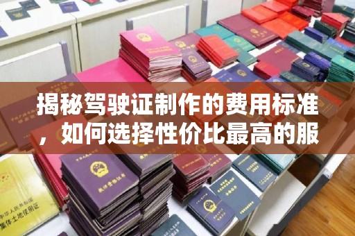 闵行揭秘驾驶证制作的费用标准，如何选择性价比最高的服务？