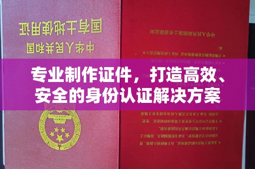 闵行专业制作证件，打造高效、安全的身份认证解决方案