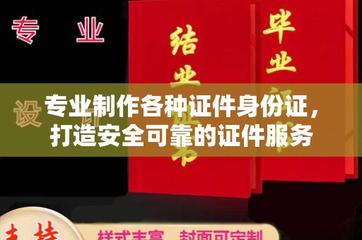 闵行专业制作各种证件身份证，打造安全可靠的证件服务