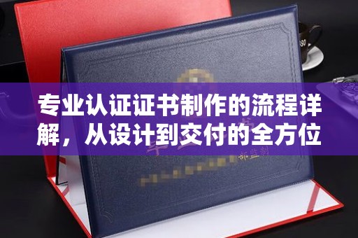闵行专业认证证书制作的流程详解，从设计到交付的全方位指南