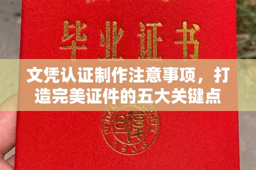 闵行文凭认证制作注意事项，打造完美证件的五大关键点