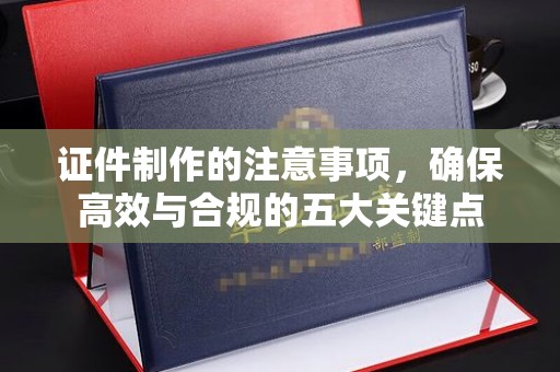 闵行证件制作的注意事项，确保高效与合规的五大关键点