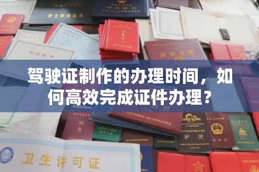 闵行驾驶证制作的办理时间，如何高效完成证件办理？