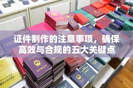 闵行证件制作的注意事项，确保高效与合规的五大关键点