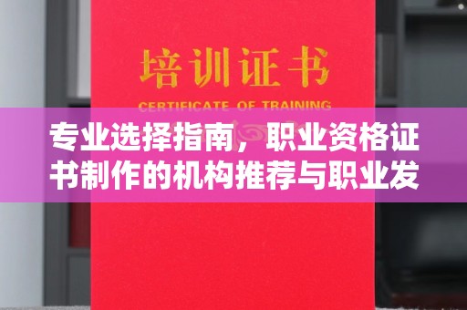 闵行专业选择指南，职业资格证书制作的机构推荐与职业发展