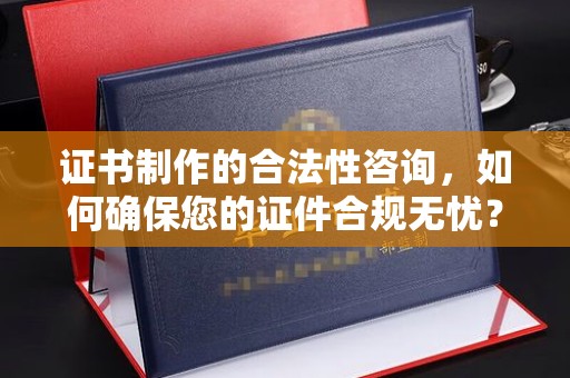 闵行证书制作的合法性咨询，如何确保您的证件合规无忧？