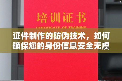 闵行证件制作的防伪技术，如何确保您的身份信息安全无虞？