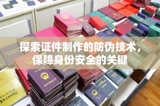 闵行探索证件制作的防伪技术，保障身份安全的关键
