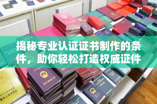闵行揭秘专业认证证书制作的条件，助你轻松打造权威证件