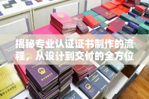 闵行揭秘专业认证证书制作的流程，从设计到交付的全方位指南