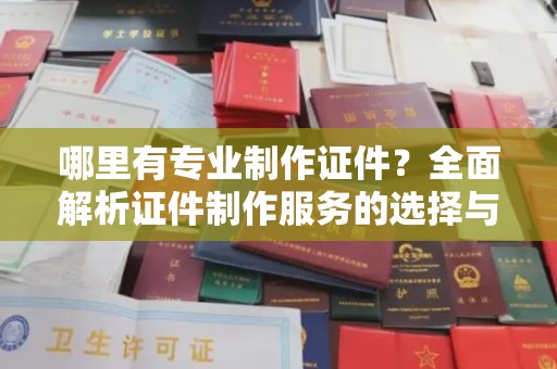闵行哪里有专业制作证件？全面解析证件制作服务的选择与注意事项