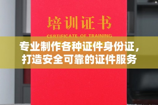 闵行专业制作各种证件身份证，打造安全可靠的证件服务