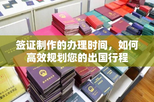 闵行签证制作的办理时间，如何高效规划您的出国行程