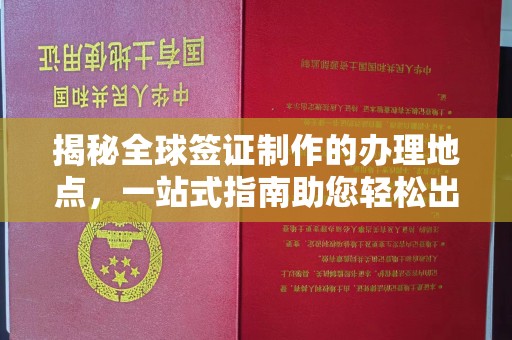 闵行揭秘全球签证制作的办理地点，一站式指南助您轻松出行