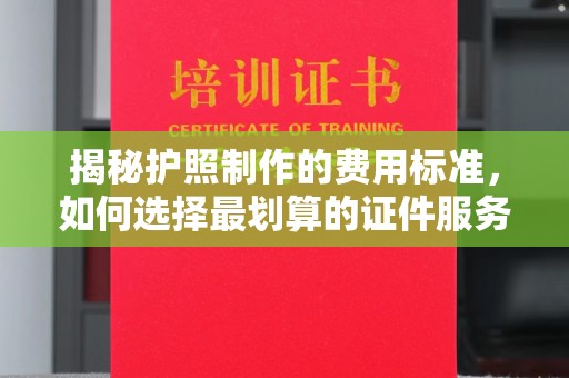 闵行揭秘护照制作的费用标准，如何选择最划算的证件服务？