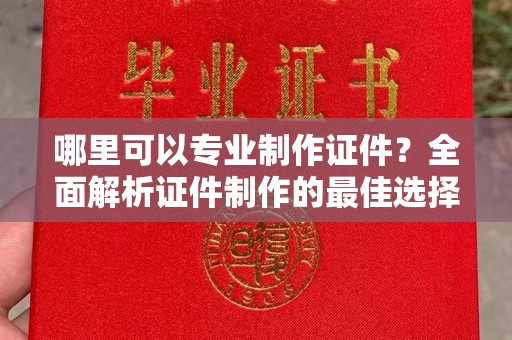 闵行哪里可以专业制作证件？全面解析证件制作的最佳选择